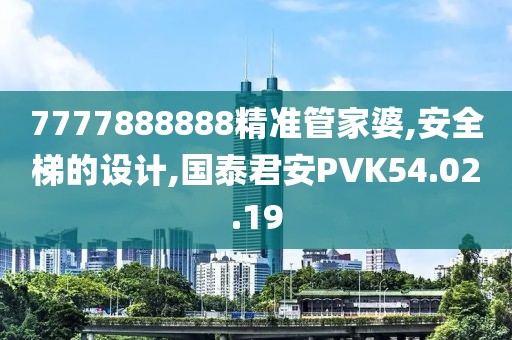 7777888888精准管家婆,安全梯的设计,国泰君安PVK54.02.19