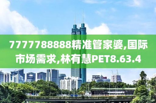 7777788888精准管家婆,国际市场需求,林有慧PET8.63.4