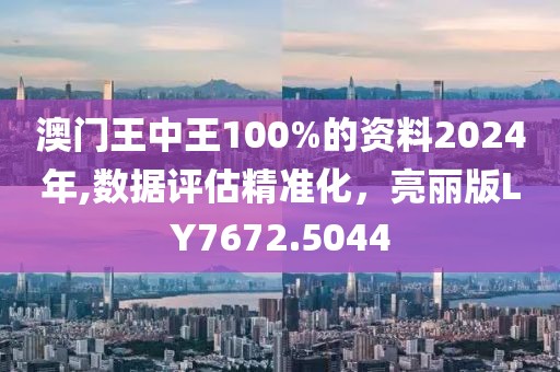 澳门王中王100%的资料2024年,数据评估精准化，亮丽版LY7672.5044