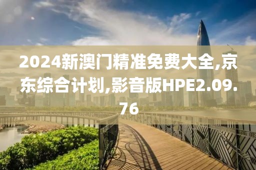 2024新澳门精准免费大全,京东综合计划,影音版HPE2.09.76
