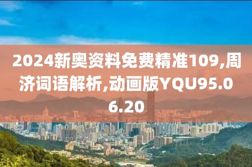2024新奥资料免费精准109,周济词语解析,动画版YQU95.06.20