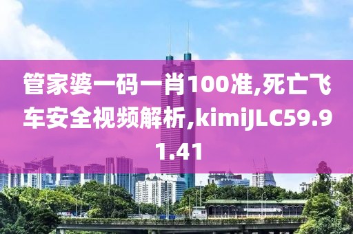 管家婆一码一肖100准,死亡飞车安全视频解析,kimiJLC59.91.41