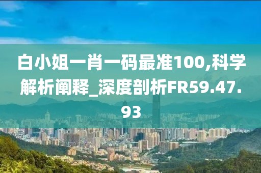 白小姐一肖一码最准100,科学解析阐释_深度剖析FR59.47.93