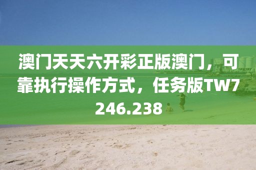 澳门天天六开彩正版澳门，可靠执行操作方式，任务版TW7246.238