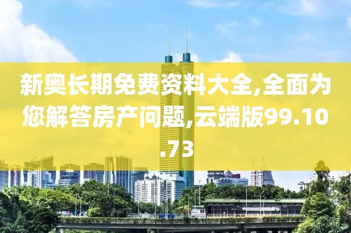 新奥长期免费资料大全,全面为您解答房产问题,云端版99.10.73