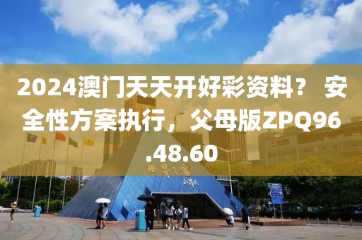 2024澳门天天开好彩资料？ 安全性方案执行，父母版ZPQ96.48.60