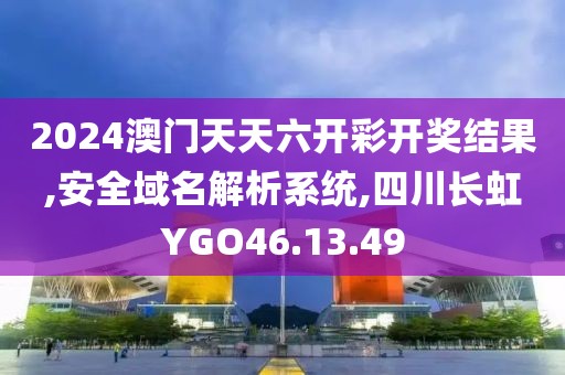 2024澳门天天六开彩开奖结果,安全域名解析系统,四川长虹YGO46.13.49