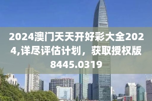 2024澳门天天开好彩大全2024,详尽评估计划，获取授权版8445.0319