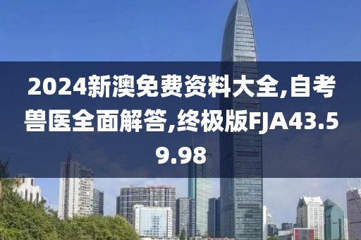 2024新澳免费资料大全,自考兽医全面解答,终极版FJA43.59.98