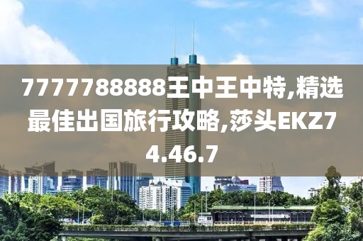 7777788888王中王中特,精选最佳出国旅行攻略,莎头EKZ74.46.7