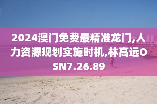 2024澳门免费最精准龙门,人力资源规划实施时机,林高远OSN7.26.89