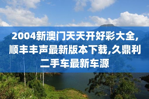 2004新澳门天天开好彩大全,顺丰丰声最新版本下载,久鼎利二手车最新车源