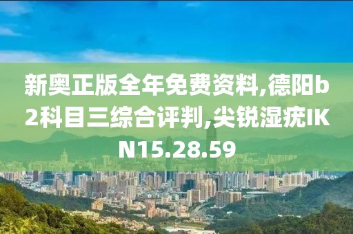新奥正版全年免费资料,德阳b2科目三综合评判,尖锐湿疣IKN15.28.59