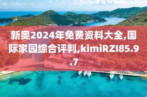 新奥2024年免费资料大全,国际家园综合评判,kimiRZI85.9.7