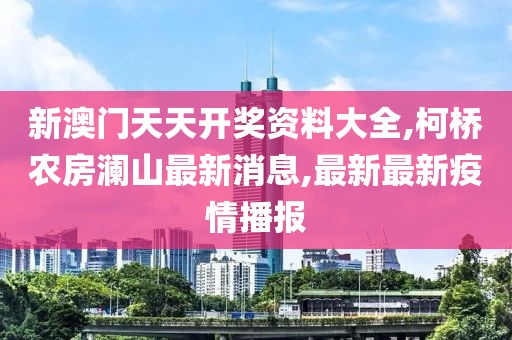 新澳门天天开奖资料大全,柯桥农房澜山最新消息,最新最新疫情播报