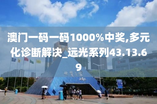 澳门一码一码1000%中奖,多元化诊断解决_远光系列43.13.69