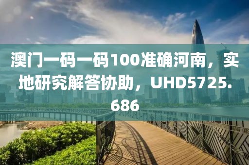 澳门一码一码100准确河南，实地研究解答协助，UHD5725.686
