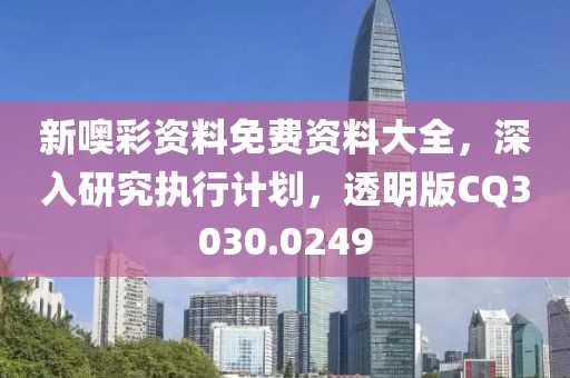 新噢彩资料免费资料大全，深入研究执行计划，透明版CQ3030.0249