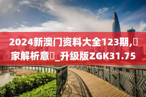 2024新澳门资料大全123期,專家解析意見_升级版ZGK31.75