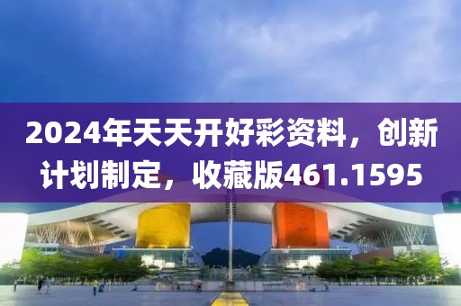 2024年天天开好彩资料，创新计划制定，收藏版461.1595
