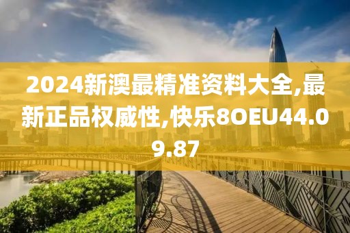 2024新澳最精准资料大全,最新正品权威性,快乐8OEU44.09.87