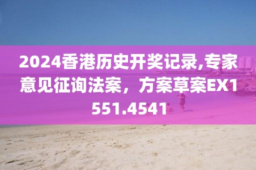 2024香港历史开奖记录,专家意见征询法案，方案草案EX1551.4541