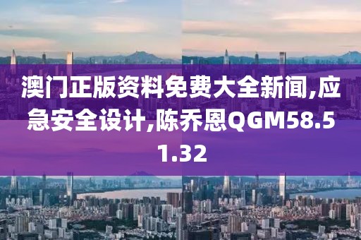 澳门正版资料免费大全新闻,应急安全设计,陈乔恩QGM58.51.32