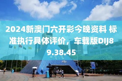 2024新澳门六开彩今晚资料 标准执行具体评价，车载版DIJ89.38.45