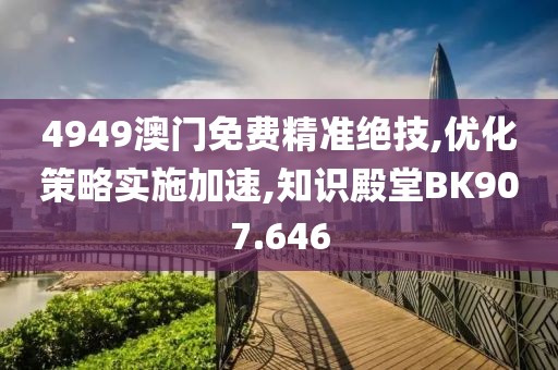4949澳门免费精准绝技,优化策略实施加速,知识殿堂BK907.646