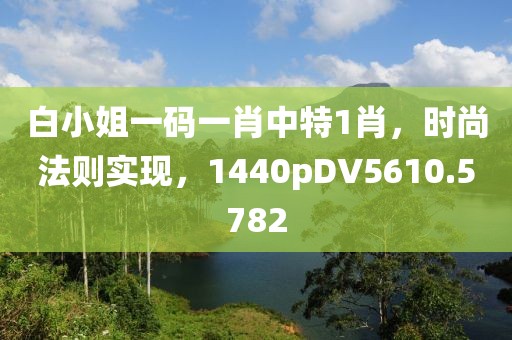 白小姐一码一肖中特1肖，时尚法则实现，1440pDV5610.5782