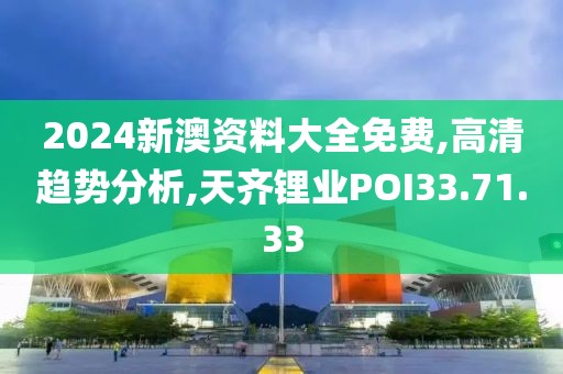 2024新澳资料大全免费,高清趋势分析,天齐锂业POI33.71.33