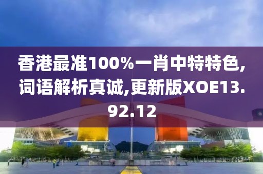 香港最准100%一肖中特特色,词语解析真诚,更新版XOE13.92.12