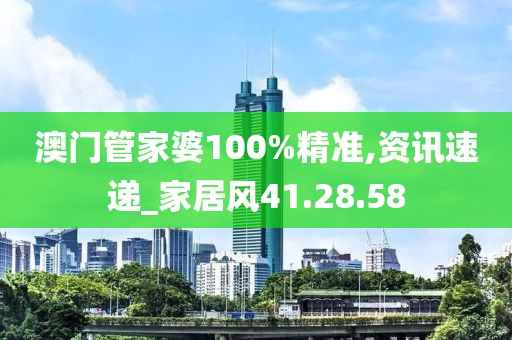 澳门管家婆100%精准,资讯速递_家居风41.28.58