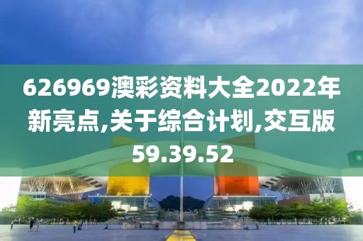 626969澳彩资料大全2022年新亮点,关于综合计划,交互版59.39.52
