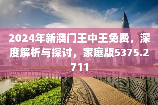 2024年新澳门王中王免费，深度解析与探讨，家庭版5375.2711