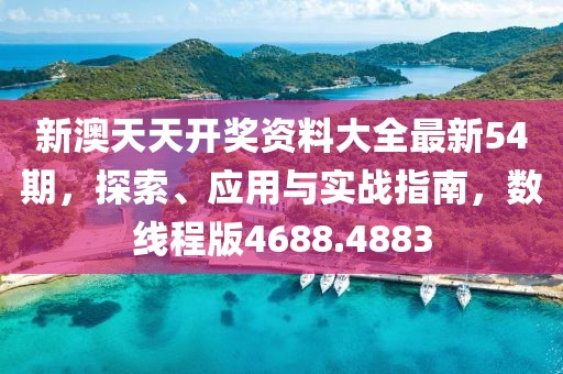 新澳天天开奖资料大全最新54期，探索、应用与实战指南，数线程版4688.4883
