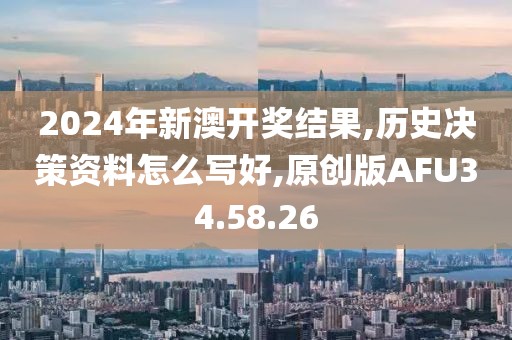 2024年新澳开奖结果,历史决策资料怎么写好,原创版AFU34.58.26