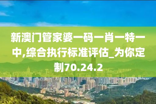 新澳门管家婆一码一肖一特一中,综合执行标准评估_为你定制70.24.2