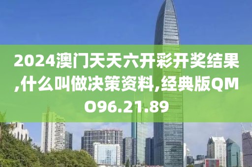 2024澳门天天六开彩开奖结果,什么叫做决策资料,经典版QMO96.21.89