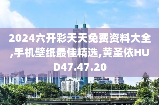 2024六开彩天天免费资料大全,手机壁纸最佳精选,黄圣依HUD47.47.20