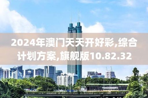 2024年澳门天天开好彩,综合计划方案,旗舰版10.82.32