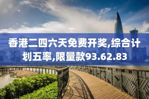 香港二四六天免费开奖,综合计划五率,限量款93.62.83