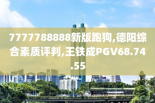 7777788888新版跑狗,德阳综合素质评判,王铁成PGV68.74.55