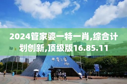 2024管家婆一特一肖,综合计划创新,顶级版16.85.11