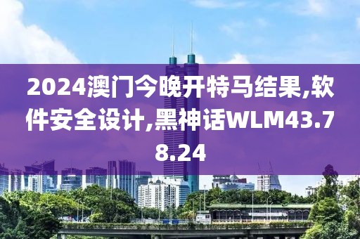 2024澳门今晚开特马结果,软件安全设计,黑神话WLM43.78.24