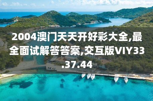 2004澳门天天开好彩大全,最全面试解答答案,交互版VIY33.37.44