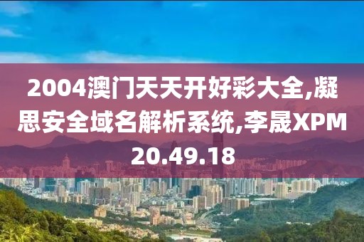 2004澳门天天开好彩大全,凝思安全域名解析系统,李晟XPM20.49.18