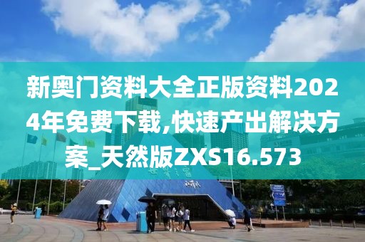 新奥门资料大全正版资料2024年免费下载,快速产出解决方案_天然版ZXS16.573