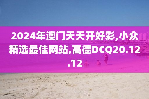 2024年澳门天天开好彩,小众精选最佳网站,高德DCQ20.12.12