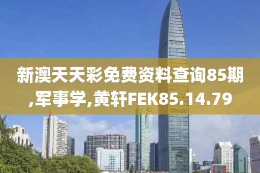 新澳天天彩免费资料查询85期,军事学,黄轩FEK85.14.79